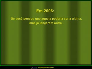 Em 2006:   Se você pensou que aquela poderia ser a ultima, mas já lançaram outra.   