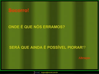 Socorro!   ONDE É QUE NÓS ERRAMOS?   SERÁ QUE AINDA É POSSÍVEL PIORAR !? Abraços 
