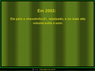 Em 2002:   Ele pára o chevetinho 81, rebaixado, e no mais alto volume solta o som: 