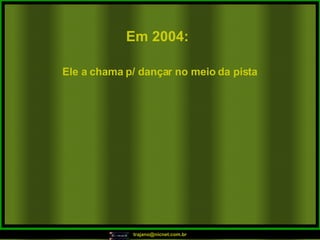 Em 2004:   Ele a chama p/ dançar no meio da pista  