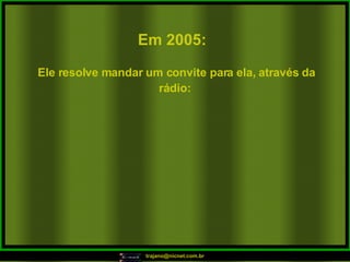 Em 2005:   Ele resolve mandar um convite para ela, através da rádio:  