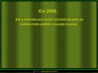 Em 2006:   Ele a convida para curtir um baile ao som da música mais pedida e tocada no país:  