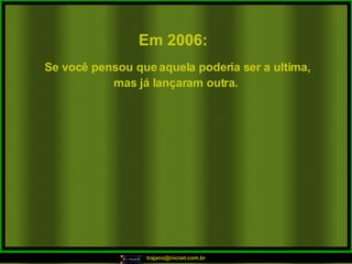 Em 2006:   Se você pensou que aquela poderia ser a ultima, mas já lançaram outra.   