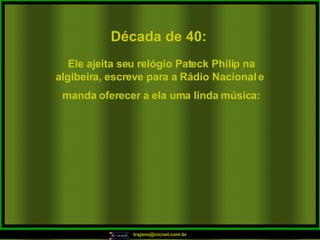 Década de 40: Ele ajeita seu relógio Pateck Philip na algibeira, escreve para a Rádio Nacional e  manda oferecer a ela uma linda música: 