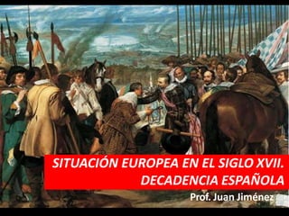 SITUACIÓN EUROPEA EN EL SIGLO XVII.
DECADENCIA ESPAÑOLA
Prof. Juan Jiménez
 