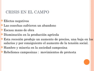 CRISIS EN EL CAMPO
 Efectos negativos
 Las cosechas sufrieron un abandono
 Escasa mano de obra
 Disminución en la producción agrícola
 Esta recesión produjo un aumento de precios, una baja en los
salarios y por consiguiente el aumento de la tensión social.
 Hambre y miseria en la sociedad campesina
 Rebeliones campesinas : movimientos de protesta
 