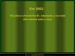 Em 2002:   Ele pára o chevetinho 81, rebaixado, e no mais alto volume solta o som: 
