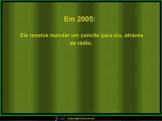 Em 2005:   Ele resolve mandar um convite para ela, através da rádio:  
