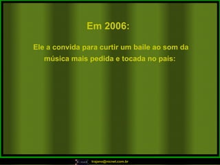 Em 2006:   Ele a convida para curtir um baile ao som da música mais pedida e tocada no país:  