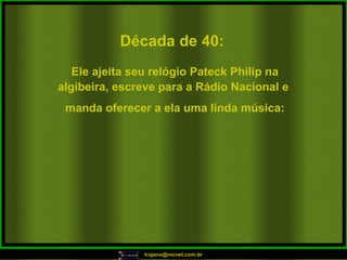 Década de 40: Ele ajeita seu relógio Pateck Philip na algibeira, escreve para a Rádio Nacional e  manda oferecer a ela uma linda música: 
