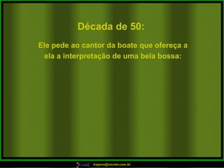 Década de 50: Ele pede ao cantor da boate que ofereça a ela a interpretação de uma bela bossa: 