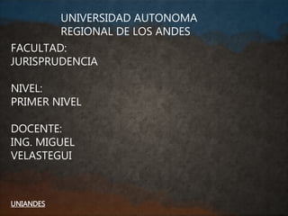 UNIVERSIDAD AUTONOMA
REGIONAL DE LOS ANDES
FACULTAD:
JURISPRUDENCIA
NIVEL:
PRIMER NIVEL
DOCENTE:
ING. MIGUEL
VELASTEGUI
UNIANDES
 