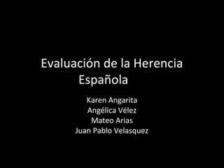 Evaluación de la Herencia
Española
Karen Angarita
Angélica Vélez
Mateo Arias
Juan Pablo Velasquez
 