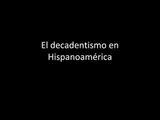 El decadentismo en
  Hispanoamérica
 
