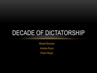 DECADE OF DICTATORSHIP
        Misael Morales
        Andrea Rusic
         Pedro Rojas
 