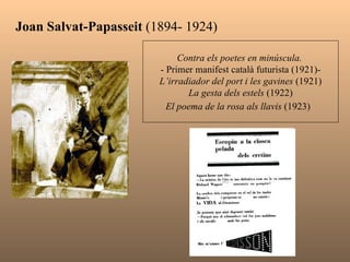 Joan Salvat-Papasseit  (1894- 1924)  Contra els poetes en minúscula.  - Primer manifest català futurista (1921)- L’irradiador del port i les gavines  (1921) La gesta dels estels  (1922) El poema de la rosa als llavis  (1923)   