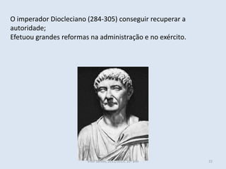 O imperador Diocleciano (284-305) conseguir recuperar a
autoridade;
Efetuou grandes reformas na administração e no exército.




                        Vítor Santos, 2012/2013, 10º ano   22
 