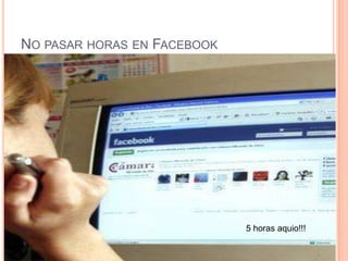 NO PASAR HORAS EN FACEBOOK




                             5 horas aquio!!!
 