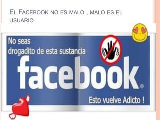 EL FACEBOOK NO ES MALO , MALO ES EL
USUARIO
 