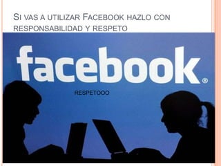 SI VAS A UTILIZAR FACEBOOK HAZLO CON
RESPONSABILIDAD Y RESPETO




              RESPETOOO
 