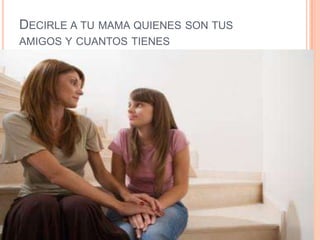 DECIRLE A TU MAMA QUIENES SON TUS
AMIGOS Y CUANTOS TIENES
 
