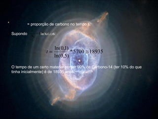 = proporção de carbono no tempo t. Supondo   teremos: O tempo de um certo material perder 90% de Carbono-14 (ter 10% do que tinha inicialmente) é de 18935 anos. 