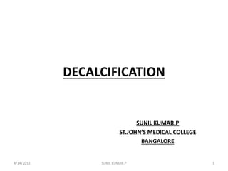 DECALCIFICATION
SUNIL KUMAR.P
ST.JOHN’S MEDICAL COLLEGE
BANGALORE
4/14/2018 1SUNIL KUMAR.P
 
