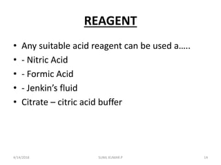 REAGENT
• Any suitable acid reagent can be used a…..
• - Nitric Acid
• - Formic Acid
• - Jenkin’s fluid
• Citrate – citric acid buffer
4/14/2018 14SUNIL KUMAR.P
 