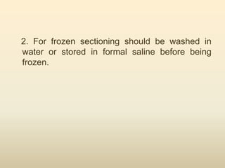 2. For frozen sectioning should be washed in
water or stored in formal saline before being
frozen.
 