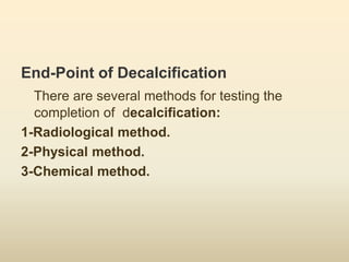 End-Point of Decalcification
There are several methods for testing the
completion of decalcification:
1-Radiological method.
2-Physical method.
3-Chemical method.
 