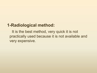 1-Radiological method:
It is the best method, very quick it is not
practically used because it is not available and
very expensive.
 