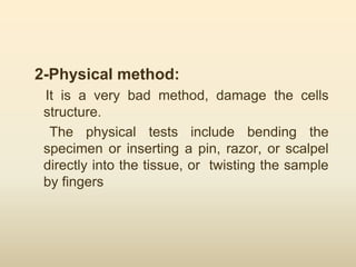 2-Physical method:
It is a very bad method, damage the cells
structure.
The physical tests include bending the
specimen or inserting a pin, razor, or scalpel
directly into the tissue, or twisting the sample
by fingers
 