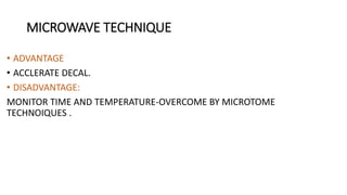 MICROWAVE TECHNIQUE
• ADVANTAGE
• ACCLERATE DECAL.
• DISADVANTAGE:
MONITOR TIME AND TEMPERATURE-OVERCOME BY MICROTOME
TECHNOIQUES .
 