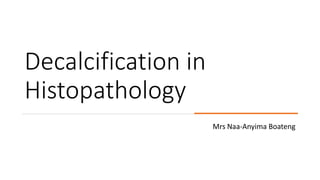 Decalcification in
Histopathology
Mrs Naa-Anyima Boateng
 