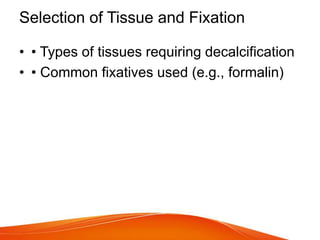 Selection of Tissue and Fixation
• • Types of tissues requiring decalcification
• • Common fixatives used (e.g., formalin)
 