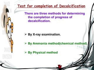 Test for completion of Decalcification
   There are three methods for determining
     the completion of progress of
     decalcification.



    By X-ray examination.

    By Ammonia method(chemical method).

    By Physical method
 