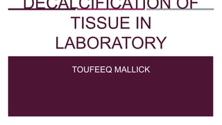 DECALCIFICATION OF
TISSUE IN
LABORATORY
TOUFEEQ MALLICK
 