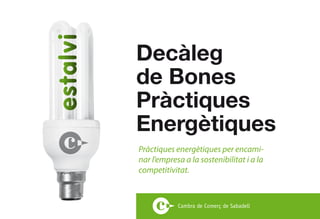 Decàleg
de Bones
Pràctiques
Energètiques
Pràctiques energètiques per encami-
nar l’empresa a la sostenibilitat i a la
competitivitat.
 