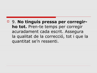 

9. No tinguis pressa per corregirho tot. Pren-te temps per corregir 
acuradament cada escrit. Assegura 
la qualitat de la correcció, tot i que la 
quantitat se’n ressenti. 

 
