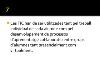  Les TIC han de ser utilitzades tant pel treball
individual de cada alumne com pel
desenvolupament de processos
d’aprenentatge col·laboratiu entre grups
d’alumnes tant presencialment com
virtualment.
 