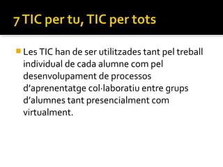  Les TIC han de ser utilitzades tant pel treball
individual de cada alumne com pel
desenvolupament de processos
d’aprenentatge col·laboratiu entre grups
d’alumnes tant presencialment com
virtualment.
 