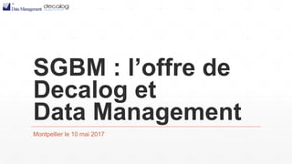 SGBM : l’offre de
Decalog et
Data Management
Montpellier le 10 mai 2017
 