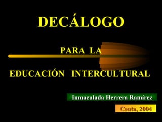 Inmaculada Herrera Ramírez DECÁLOGO PARA  LA EDUCACIÓN  INTERCULTURAL   Ceuta, 2004 