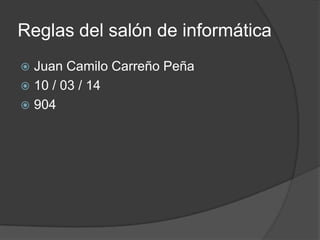 Reglas del salón de informática
 Juan Camilo Carreño Peña
 10 / 03 / 14
 904
 
