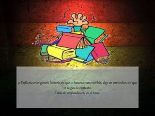 9. Enfócate en el genero literario en que te basaras para escribir, algo en particular, sin que
te salgas de contexto.
Trata de profundizarte en el tema.
 