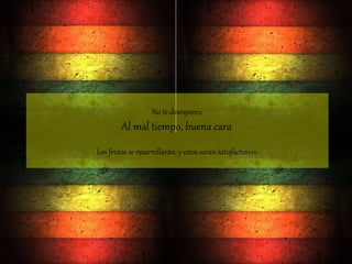 No te desesperes;
Al mal tiempo, buena cara.
Los frutos se resarrollarán, y estos serán satisfactorios.
 