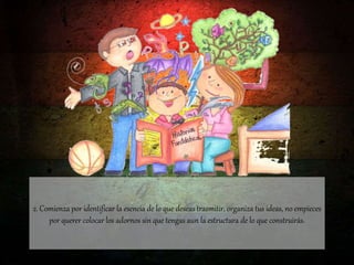 2. Comienza por identificar la esencia de lo que deseas trasmitir, organiza tus ideas, no empieces
por querer colocar los adornos sin que tengas aun la estructura de lo que construirás.
 