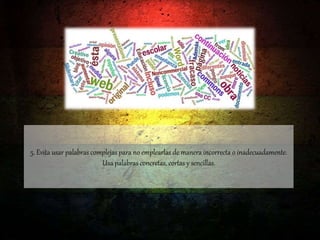 5. Evita usar palabras complejas para no emplearlas de manera incorrecta o inadecuadamente.
Usa palabras concretas, cortas y sencillas.
 