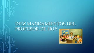 DIEZ MANDAMIENTOS DEL
PROFESOR DE HOY
 