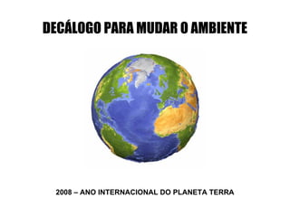 2008 – ANO INTERNACIONAL DO PLANETA TERRA DECÁLOGO PARA MUDAR O AMBIENTE 